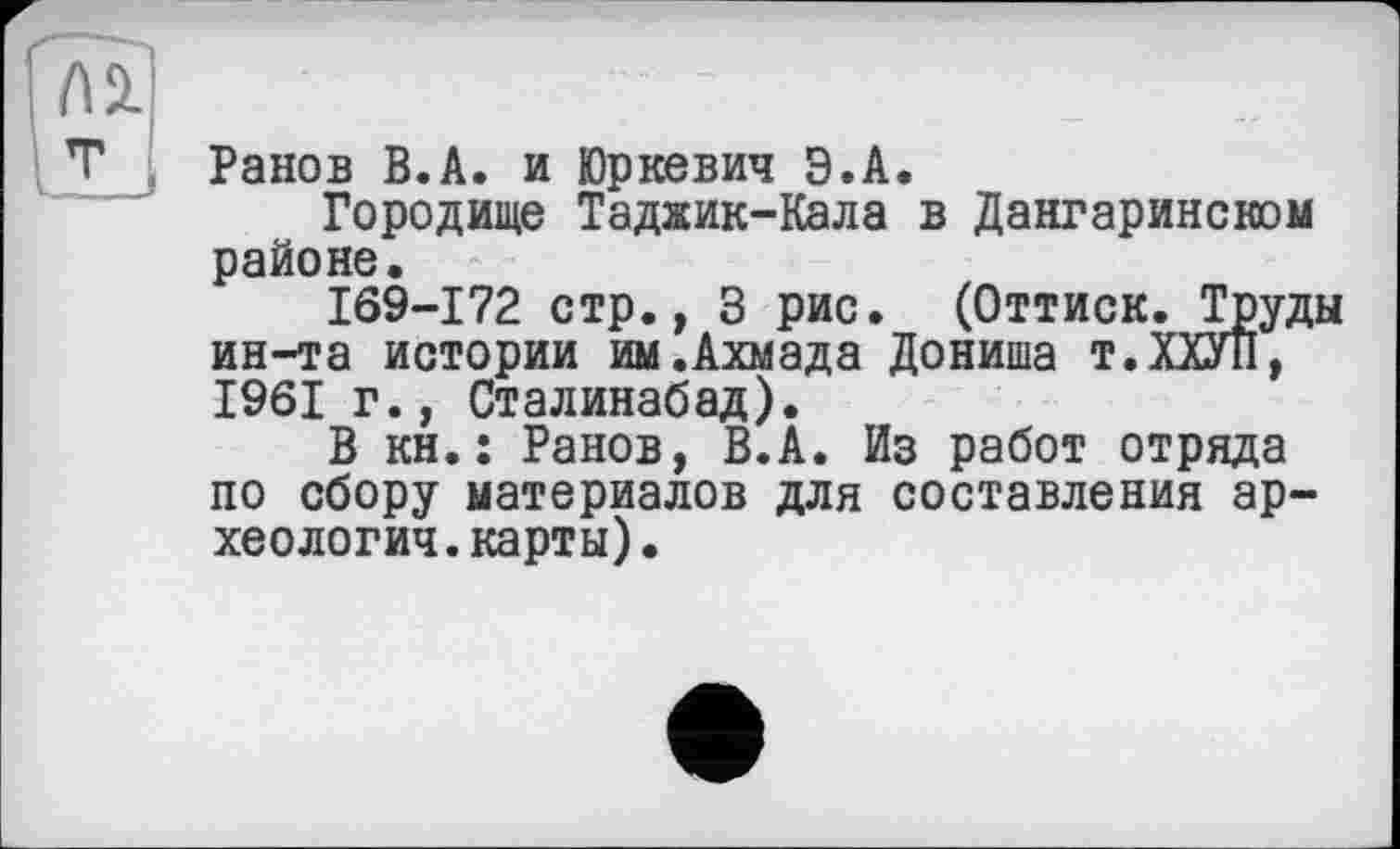 ﻿Ранов В.А. и Юркевич Э.А.
Городище Таджик-Кала в Дангаринском районе.
169-172 стр., 3 рис. (Оттиск. Труды ин-та истории им.Ахмада Дониша т.ХХУП, 1961 г., Сталинабад).
В кн.: Ранов, В.А. Из работ отряда по сбору материалов для составления археологии, карты).